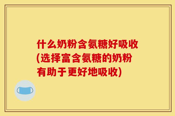 什么奶粉含氨糖好吸收(选择富含氨糖的奶粉有助于更好地吸收) 什么奶粉含氨糖好吸收(选择富含氨糖的奶粉有助于更好地吸收)