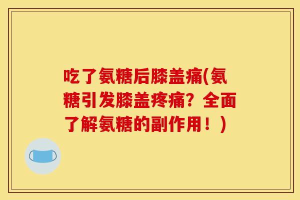 吃了氨糖后膝盖痛(氨糖引发膝盖？全面了解氨糖的副作用！)