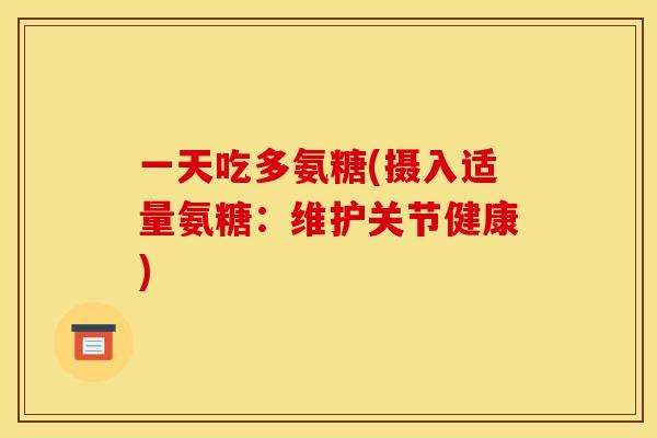 一天吃多氨糖(摄入适量氨糖:维护关节健康) 一天吃多氨糖(摄入适量氨糖:维护关节健康)