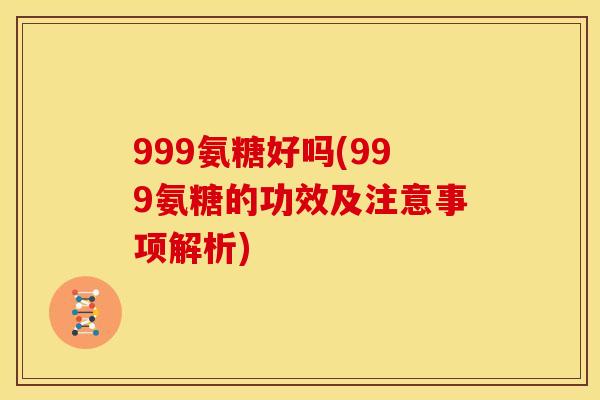 999氨糖好吗(999氨糖的功效及注意事项解析)