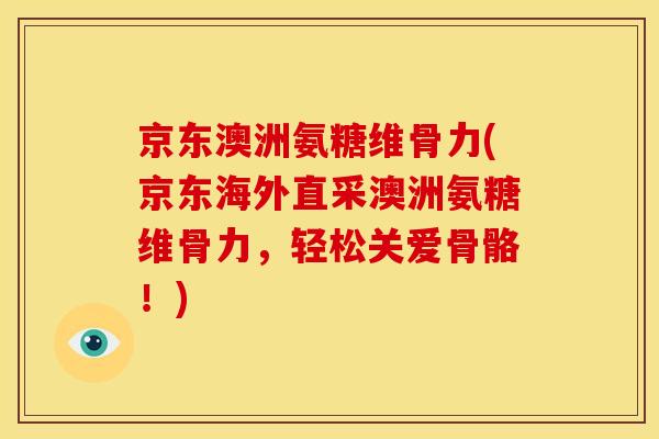 京东澳洲氨糖维骨力(京东海外直采澳洲氨糖维骨力,轻松关爱骨骼!) 京东澳洲氨糖维骨力(京东海外直采澳洲氨糖维骨力,轻松关爱骨骼!)