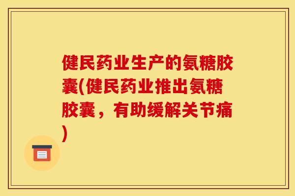 健民药业生产的氨糖胶囊(健民药业推出氨糖胶囊,有助缓解关节痛) 健民药业生产的氨糖胶囊(健民药业推出氨糖胶囊,有助缓解关节痛)
