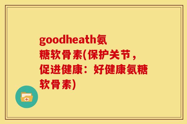 goodheath氨糖软骨素(保护关节,促进健康:好健康氨糖软骨素) goodheath氨糖软骨素(保护关节,促进健康:好健康氨糖软骨素)