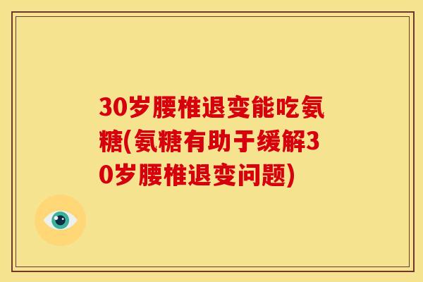 30岁腰椎退变能吃氨糖(氨糖有助于缓解30岁腰椎退变问题) 30岁腰椎退变能吃氨糖(氨糖有助于缓解30岁腰椎退变问题)