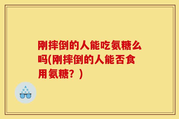 刚摔倒的人能吃氨糖么吗(刚摔倒的人能否食用氨糖？)