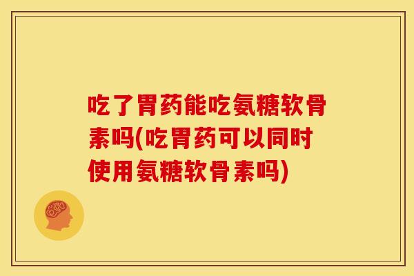 吃了胃药能吃氨糖软骨素吗(吃胃药可以同时使用氨糖软骨素吗) 吃了胃药能吃氨糖软骨素吗(吃胃药可以同时使用氨糖软骨素吗)