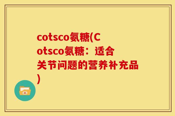 cotsco氨糖(Cotsco氨糖:适合关节问题的营养补充品) cotsco氨糖(Cotsco氨糖:适合关节问题的营养补充品)