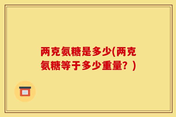 两克氨糖是多少(两克氨糖等于多少重量?) 两克氨糖是多少(两克氨糖等于多少重量?)