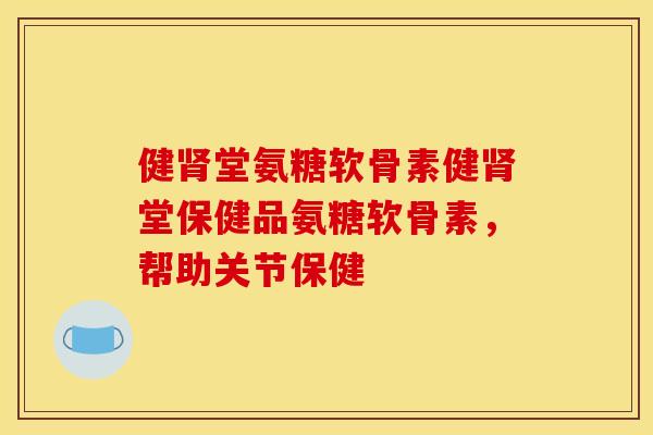 健堂氨糖软骨素健堂保健品氨糖软骨素，帮助关节保健