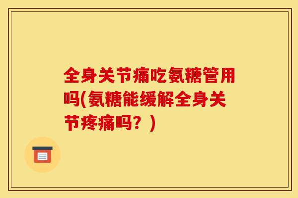全身关节痛吃氨糖管用吗(氨糖能缓解全身关节吗？)