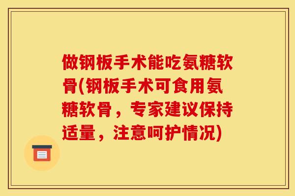 做钢板手术能吃氨糖软骨(钢板手术可食用氨糖软骨,专家建议保持适量,注意呵护情况) 做钢板手术能吃氨糖软骨(钢板手术可食用氨糖软骨,专家建议保持适量,注意呵护情况)
