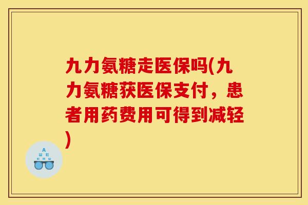 九力氨糖走医保吗(九力氨糖获医保支付,患者用药费用可得到减轻) 九力氨糖走医保吗(九力氨糖获医保支付,患者用药费用可得到减轻)
