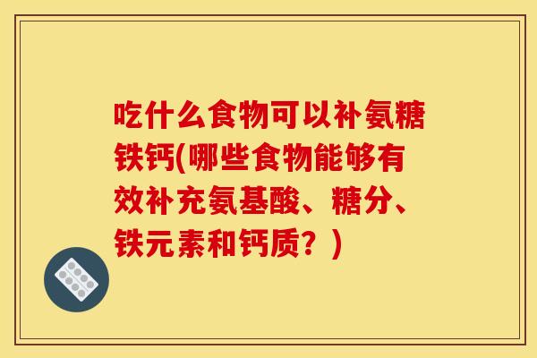 吃什么食物可以补氨糖铁钙(哪些食物能够有效补充氨基酸、糖分、铁元素和钙质?) 吃什么食物可以补氨糖铁钙(哪些食物能够有效补充氨基酸、糖分、铁元素和钙质?)