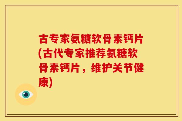 古专家氨糖软骨素钙片(古代专家推荐氨糖软骨素钙片,维护关节健康) 古专家氨糖软骨素钙片(古代专家推荐氨糖软骨素钙片,维护关节健康)