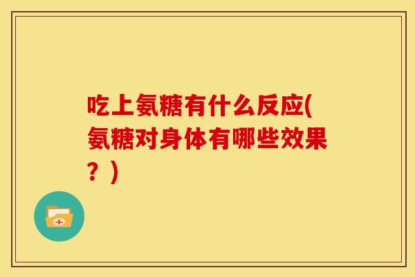 吃上氨糖有什么反应(氨糖对身体有哪些效果?) 吃上氨糖有什么反应(氨糖对身体有哪些效果?)