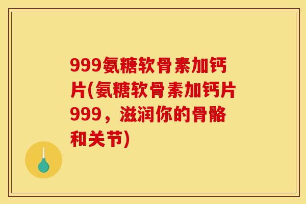 999氨糖软骨素加钙片(氨糖软骨素加钙片999,滋润你的骨骼和关节) 999氨糖软骨素加钙片(氨糖软骨素加钙片999,滋润你的骨骼和关节)