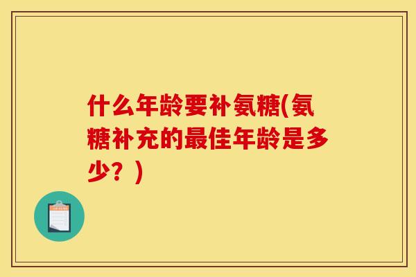 什么年龄要补氨糖(氨糖补充的佳年龄是多少？)