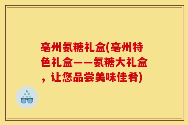 亳州氨糖礼盒(亳州特色礼盒——氨糖大礼盒，让您品尝美味佳肴)