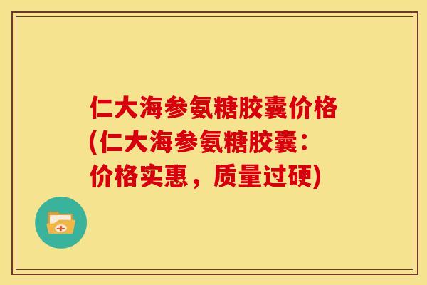 仁大海参氨糖胶囊价格(仁大海参氨糖胶囊：价格实惠，质量过硬)