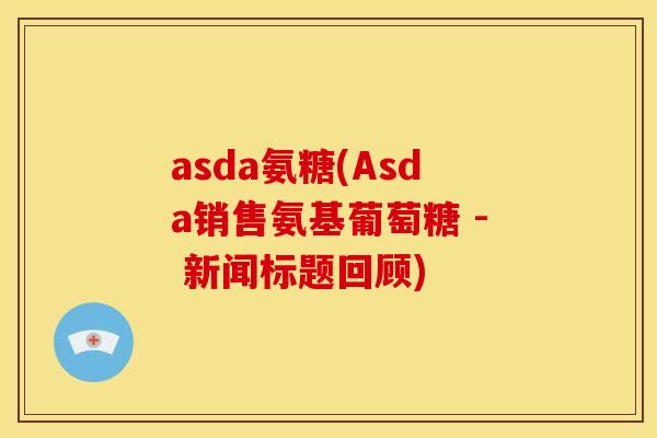asda氨糖(Asda销售氨基葡萄糖 - 新闻标题回顾)
