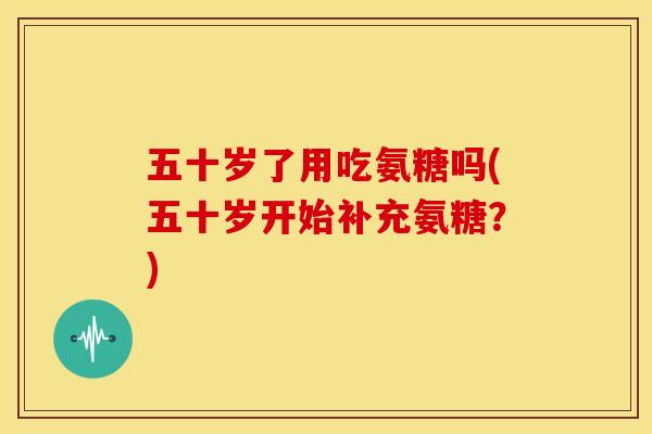 五十岁了用吃氨糖吗(五十岁开始补充氨糖?) 五十岁了用吃氨糖吗(五十岁开始补充氨糖?)