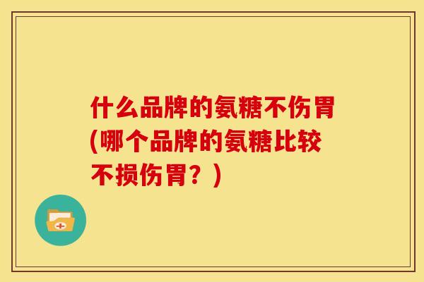 什么品牌的氨糖不伤胃(哪个品牌的氨糖比较不损伤胃?) 什么品牌的氨糖不伤胃(哪个品牌的氨糖比较不损伤胃?)