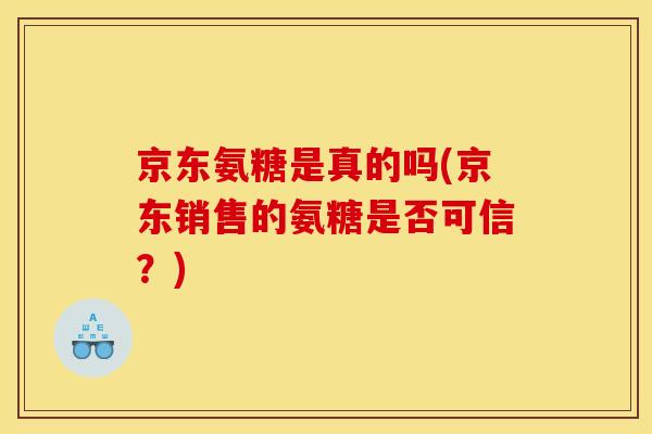 京东氨糖是真的吗(京东销售的氨糖是否可信？)