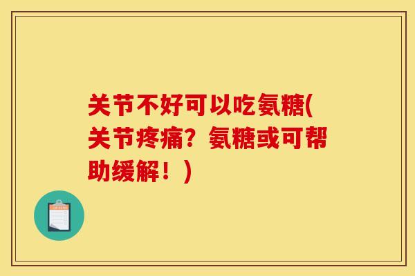 关节不好可以吃氨糖(关节？氨糖或可帮助缓解！)
