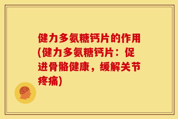 健力多氨糖钙片的作用(健力多氨糖钙片：促进骨骼健康，缓解关节)