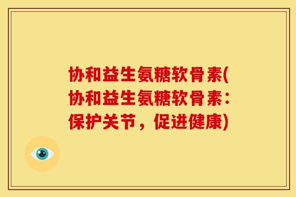 协和益生氨糖软骨素(协和益生氨糖软骨素：保护关节，促进健康)