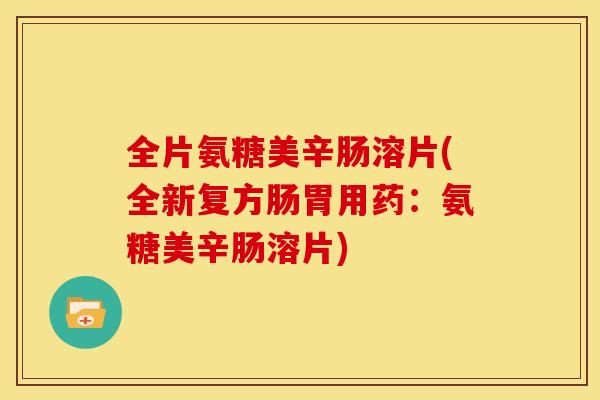全片氨糖美辛肠溶片(全新复方肠胃用药：氨糖美辛肠溶片)