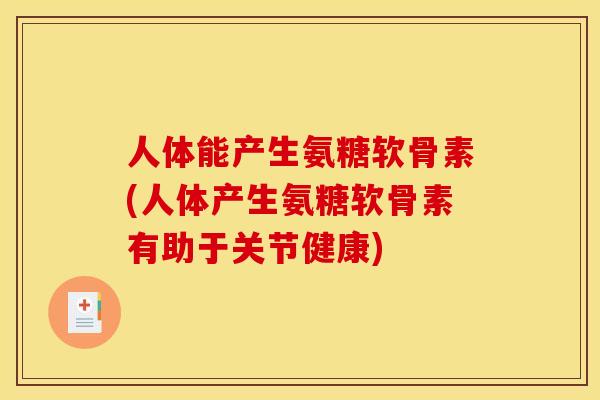 人体能产生氨糖软骨素(人体产生氨糖软骨素有助于关节健康)