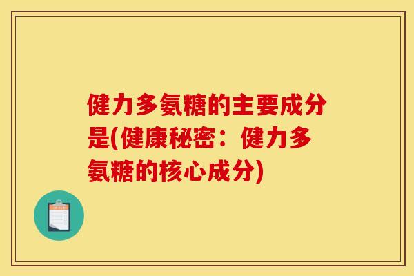健力多氨糖的主要成分是(健康秘密:健力多氨糖的核心成分) 健力多氨糖的主要成分是(健康秘密:健力多氨糖的核心成分)