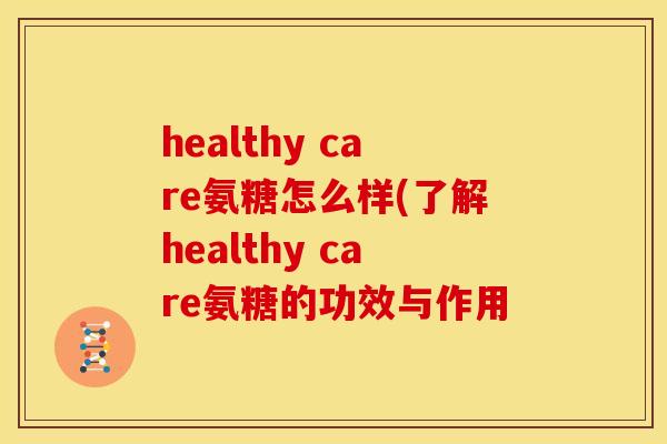 healthy care氨糖怎么样(了解healthy care氨糖的功效与作用 healthy care氨糖怎么样(了解healthy care氨糖的功效与作用