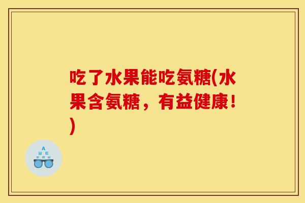 吃了水果能吃氨糖(水果含氨糖，有益健康！)