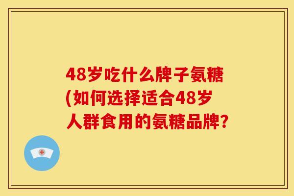 48岁吃什么牌子氨糖(如何选择适合48岁人群食用的氨糖品牌？