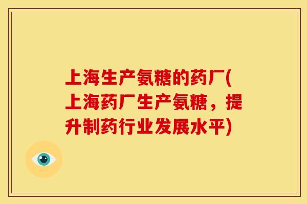 上海生产氨糖的药厂(上海药厂生产氨糖,提升制药行业发展水平) 上海生产氨糖的药厂(上海药厂生产氨糖,提升制药行业发展水平)