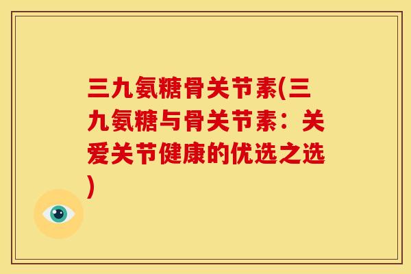 三九氨糖骨关节素(三九氨糖与骨关节素：关爱关节健康的优选之选)