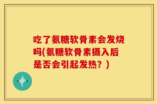 吃了氨糖软骨素会发烧吗(氨糖软骨素摄入后是否会引起发热?) 吃了氨糖软骨素会发烧吗(氨糖软骨素摄入后是否会引起发热?)