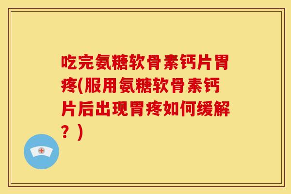 吃完氨糖软骨素钙片胃疼(服用氨糖软骨素钙片后出现胃疼如何缓解?) 吃完氨糖软骨素钙片胃疼(服用氨糖软骨素钙片后出现胃疼如何缓解?)