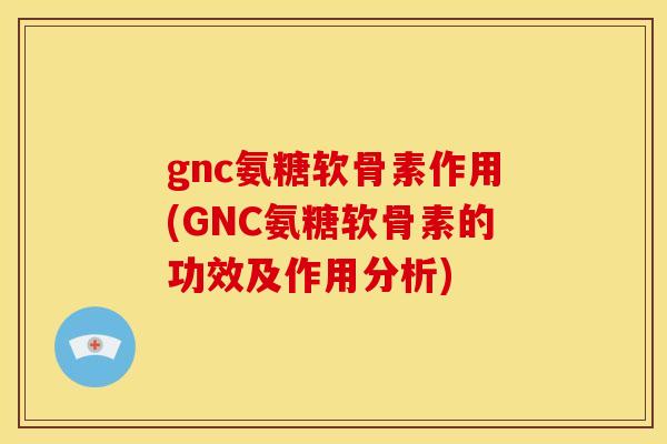 gnc氨糖软骨素作用(GNC氨糖软骨素的功效及作用分析) gnc氨糖软骨素作用(GNC氨糖软骨素的功效及作用分析)
