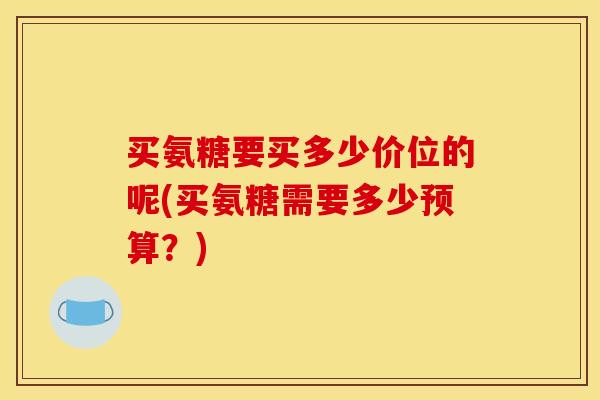 买氨糖要买多少价位的呢(买氨糖需要多少预算?) 买氨糖要买多少价位的呢(买氨糖需要多少预算?)