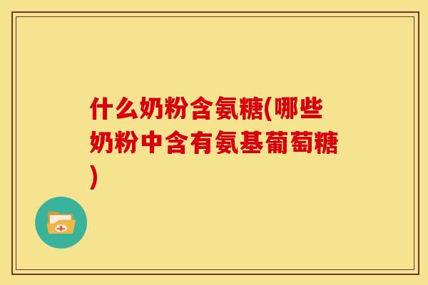 什么奶粉含氨糖(哪些奶粉中含有氨基葡萄糖)