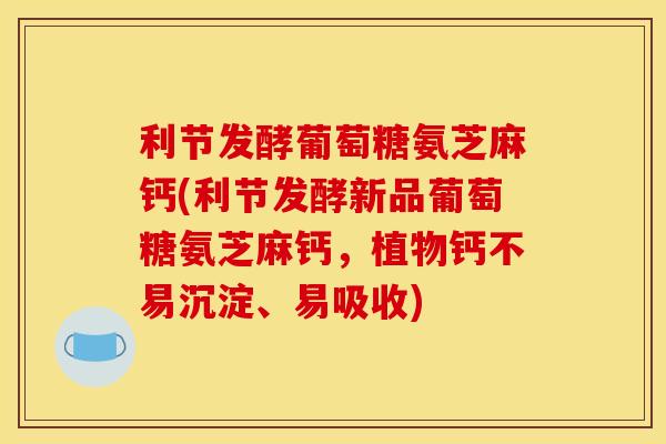 利节发酵葡萄糖氨芝麻钙(利节发酵新品葡萄糖氨芝麻钙,植物钙不易沉淀、易吸收) 利节发酵葡萄糖氨芝麻钙(利节发酵新品葡萄糖氨芝麻钙,植物钙不易沉淀、易吸收)