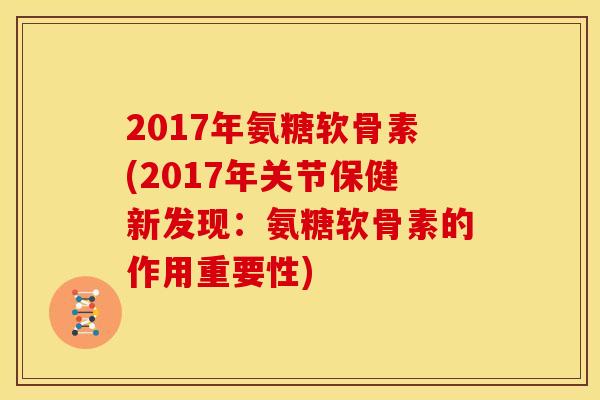 2017年氨糖软骨素(2017年关节保健新发现:氨糖软骨素的作用重要性) 2017年氨糖软骨素(2017年关节保健新发现:氨糖软骨素的作用重要性)