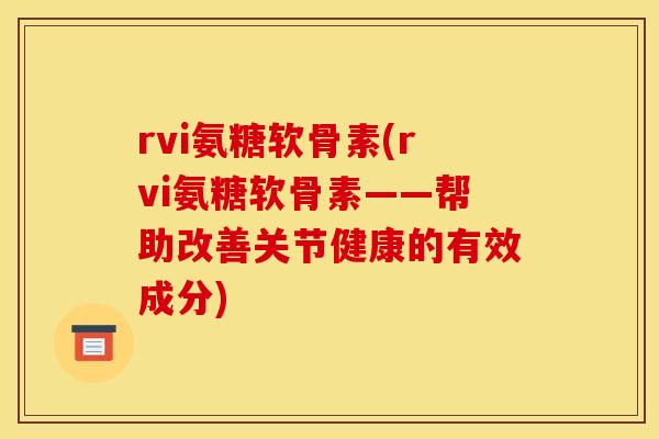 rvi氨糖软骨素(rvi氨糖软骨素——帮助改善关节健康的有效成分) rvi氨糖软骨素(rvi氨糖软骨素——帮助改善关节健康的有效成分)