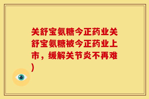 关舒宝氨糖今正药业关舒宝氨糖被今正药业上市，缓解不再难)