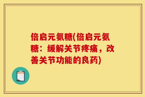 倍启元氨糖(倍启元氨糖:缓解关节,改善关节功能的良药) 倍启元氨糖(倍启元氨糖:缓解关节,改善关节功能的良药)