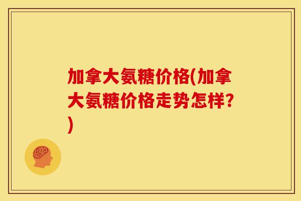 加拿大氨糖价格(加拿大氨糖价格走势怎样？)