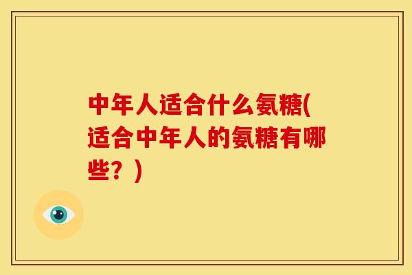 中年人适合什么氨糖(适合中年人的氨糖有哪些?) 中年人适合什么氨糖(适合中年人的氨糖有哪些?)